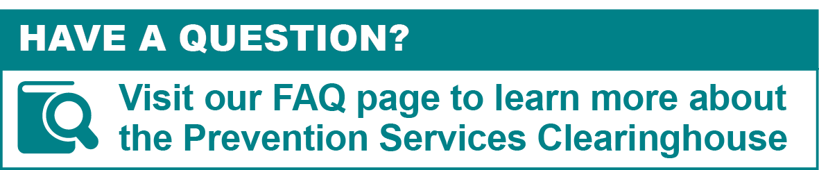 Have a question? Visit our FAQ page to learn more about the Prevention Services Clearinghouse